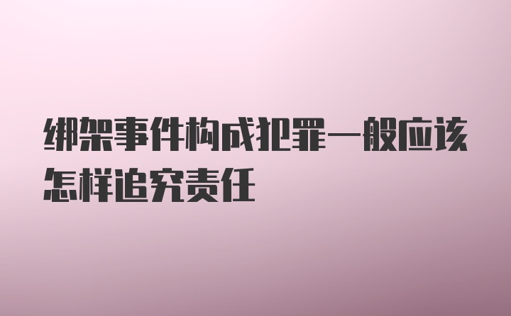 绑架事件构成犯罪一般应该怎样追究责任