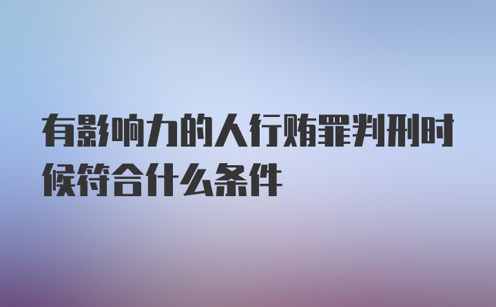 有影响力的人行贿罪判刑时候符合什么条件