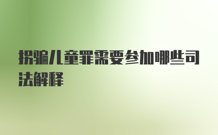 拐骗儿童罪需要参加哪些司法解释