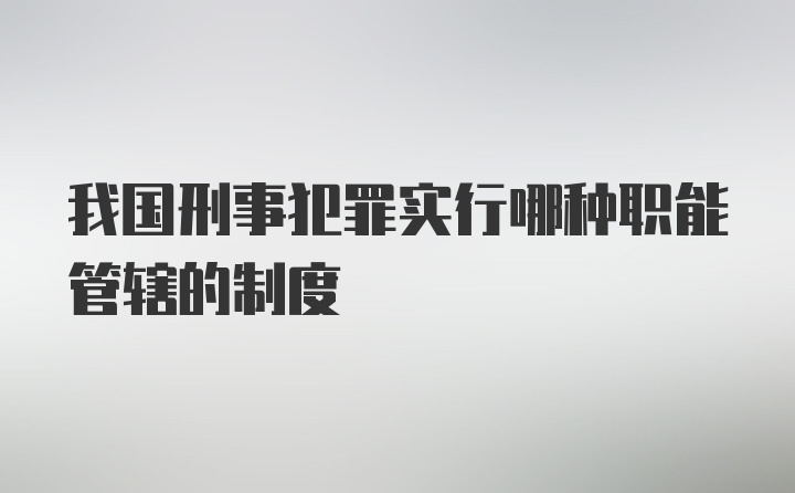 我国刑事犯罪实行哪种职能管辖的制度