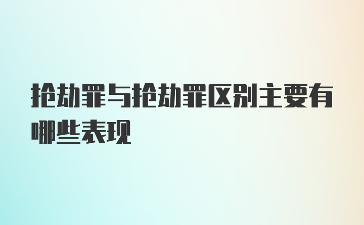 抢劫罪与抢劫罪区别主要有哪些表现