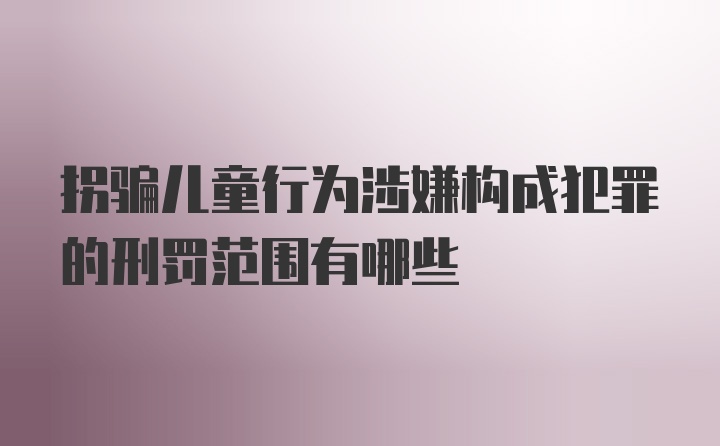 拐骗儿童行为涉嫌构成犯罪的刑罚范围有哪些