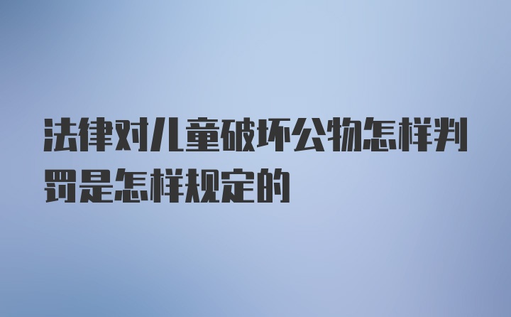 法律对儿童破坏公物怎样判罚是怎样规定的