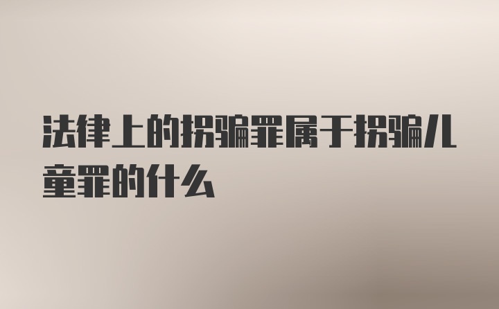 法律上的拐骗罪属于拐骗儿童罪的什么