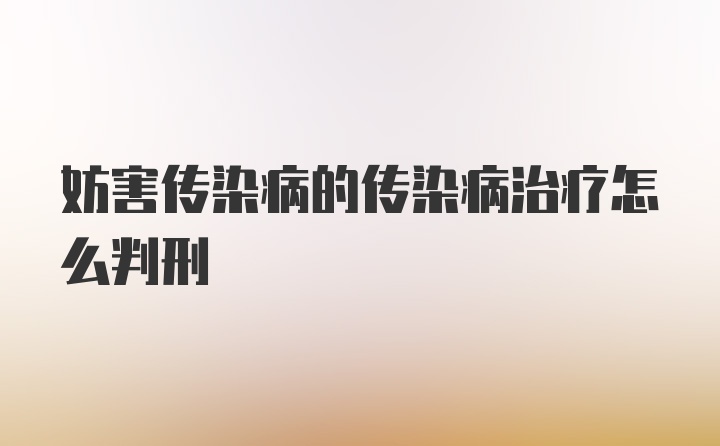 妨害传染病的传染病治疗怎么判刑