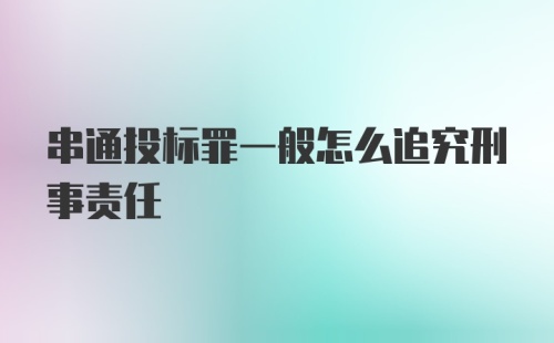 串通投标罪一般怎么追究刑事责任