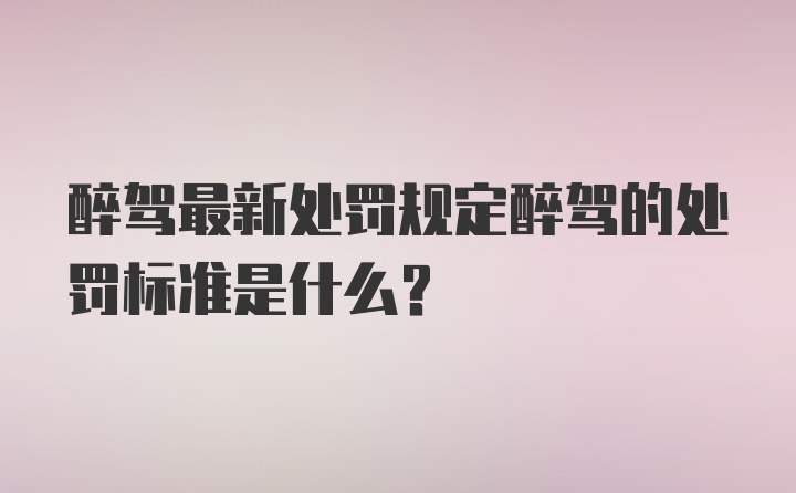 醉驾最新处罚规定醉驾的处罚标准是什么？