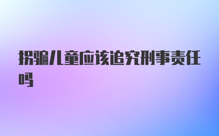 拐骗儿童应该追究刑事责任吗