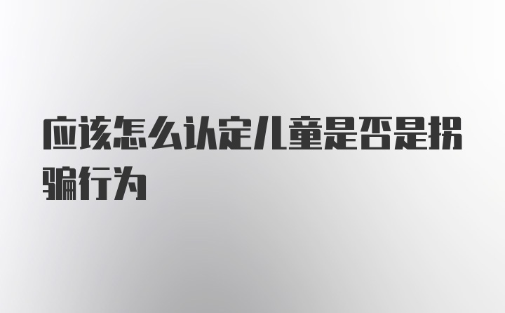 应该怎么认定儿童是否是拐骗行为