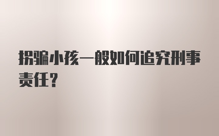 拐骗小孩一般如何追究刑事责任？