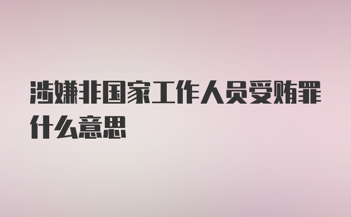 涉嫌非国家工作人员受贿罪什么意思