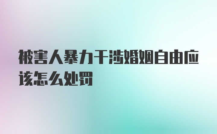 被害人暴力干涉婚姻自由应该怎么处罚