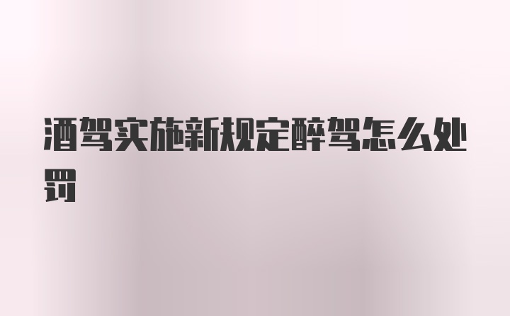 酒驾实施新规定醉驾怎么处罚