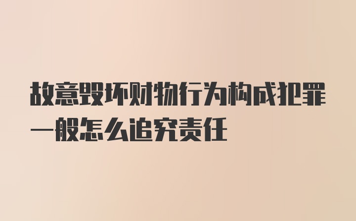 故意毁坏财物行为构成犯罪一般怎么追究责任