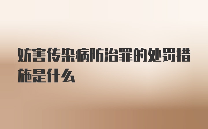 妨害传染病防治罪的处罚措施是什么