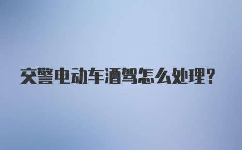 交警电动车酒驾怎么处理？