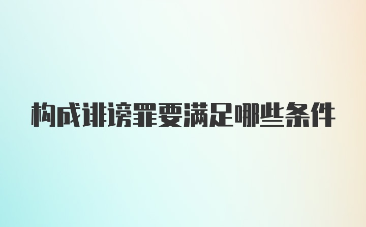 构成诽谤罪要满足哪些条件