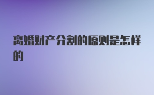 离婚财产分割的原则是怎样的