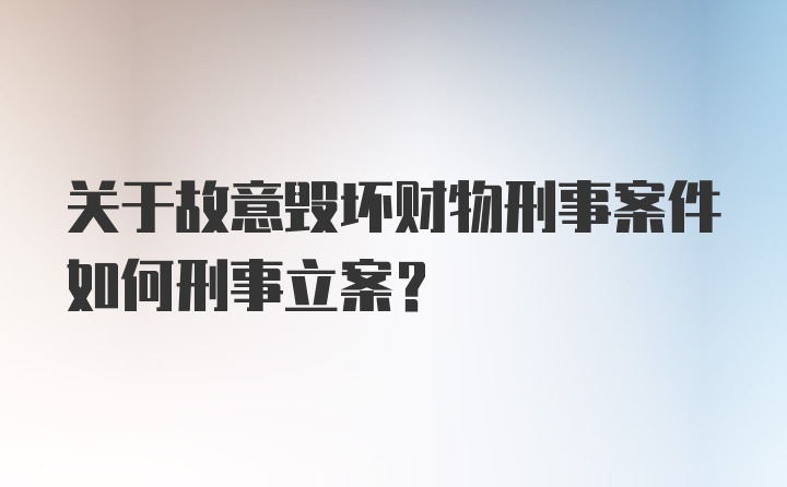 关于故意毁坏财物刑事案件如何刑事立案？