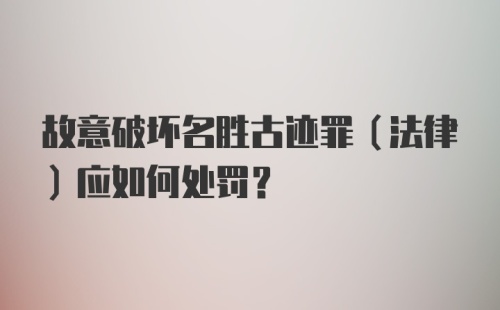 故意破坏名胜古迹罪（法律）应如何处罚？