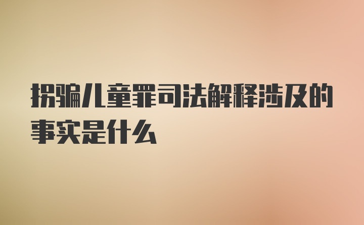 拐骗儿童罪司法解释涉及的事实是什么