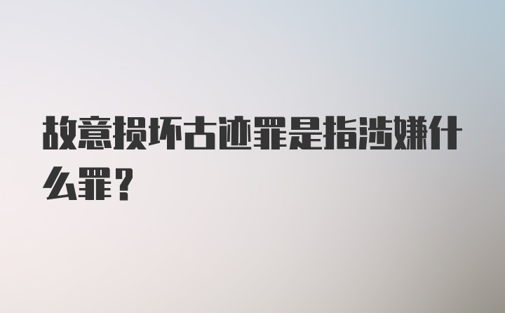 故意损坏古迹罪是指涉嫌什么罪？