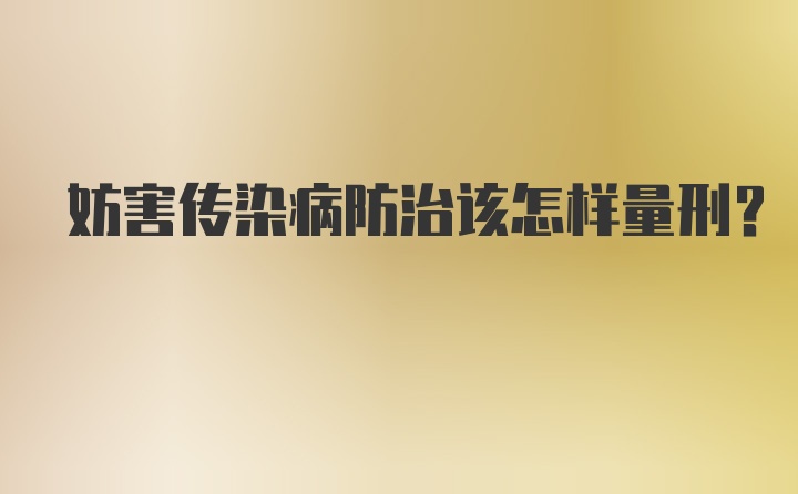 妨害传染病防治该怎样量刑?