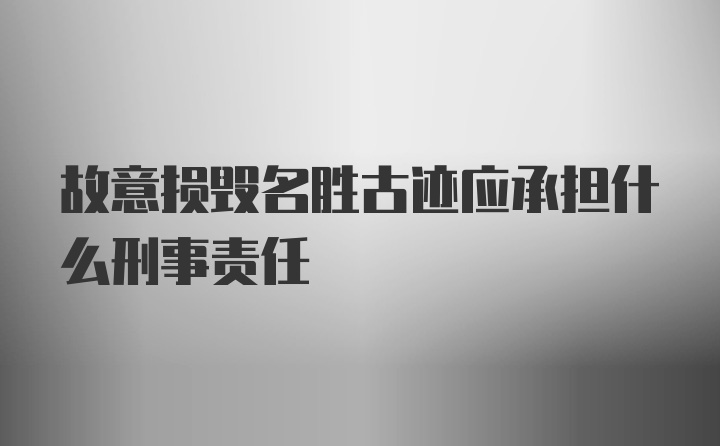 故意损毁名胜古迹应承担什么刑事责任