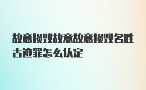 故意损毁故意故意损毁名胜古迹罪怎么认定