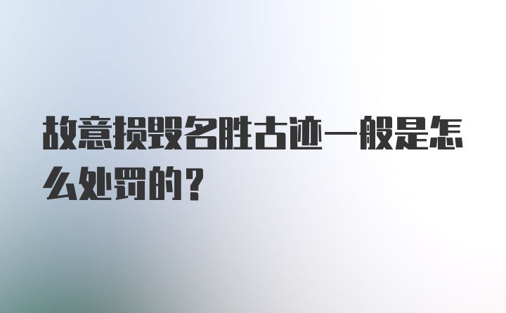 故意损毁名胜古迹一般是怎么处罚的？