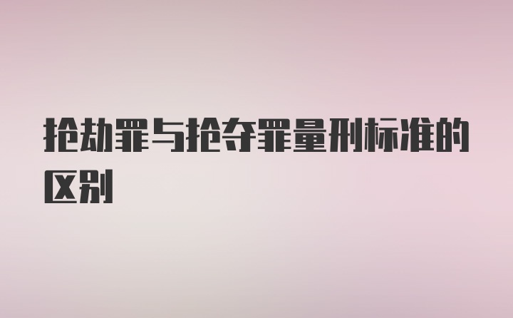 抢劫罪与抢夺罪量刑标准的区别