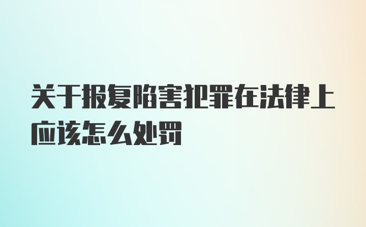 关于报复陷害犯罪在法律上应该怎么处罚