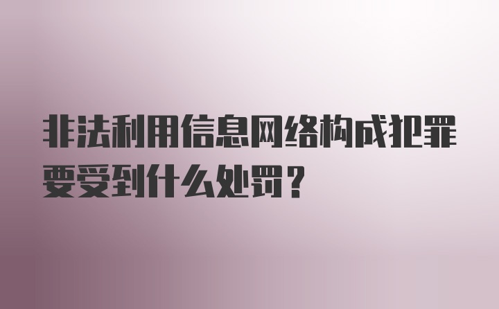 非法利用信息网络构成犯罪要受到什么处罚？