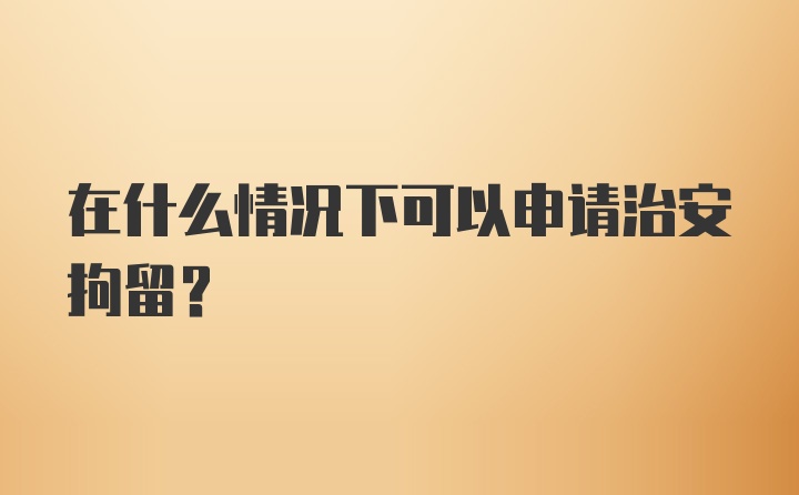 在什么情况下可以申请治安拘留?