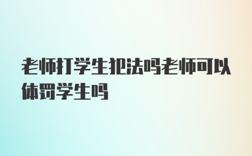 老师打学生犯法吗老师可以体罚学生吗