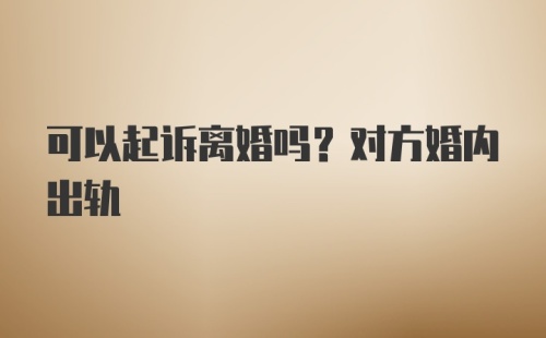 可以起诉离婚吗？对方婚内出轨