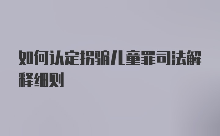 如何认定拐骗儿童罪司法解释细则