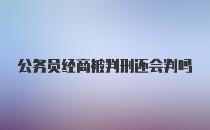 公务员经商被判刑还会判吗