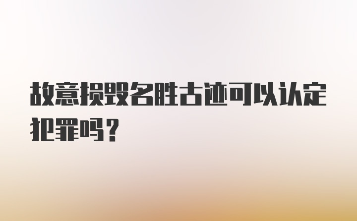 故意损毁名胜古迹可以认定犯罪吗？