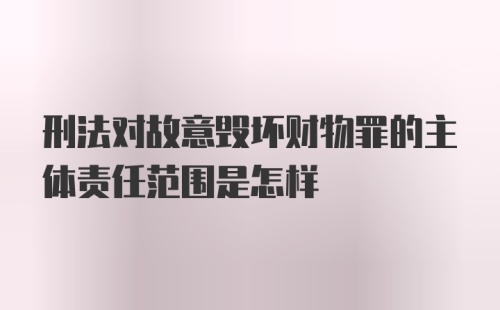 刑法对故意毁坏财物罪的主体责任范围是怎样