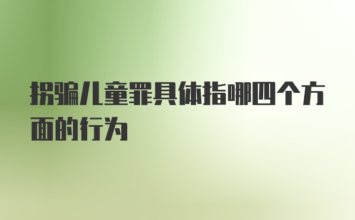 拐骗儿童罪具体指哪四个方面的行为