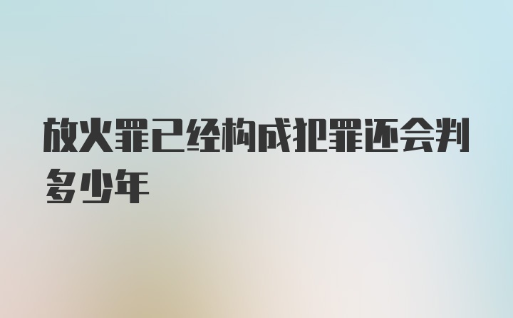 放火罪已经构成犯罪还会判多少年