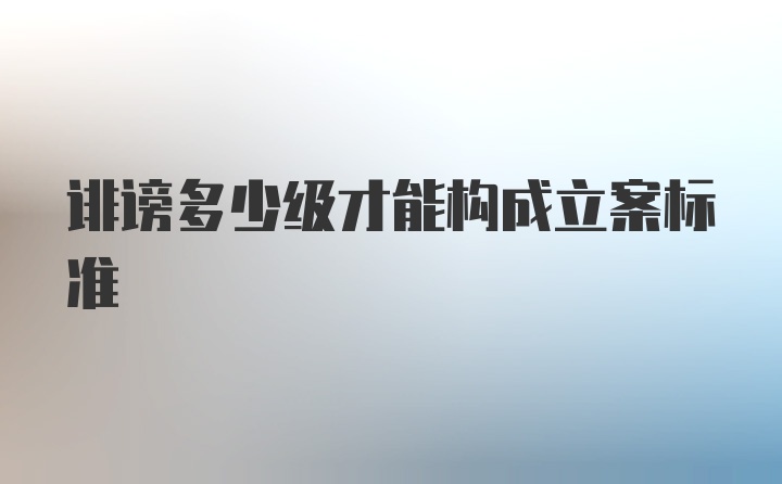 诽谤多少级才能构成立案标准