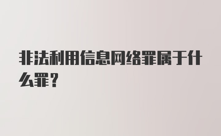 非法利用信息网络罪属于什么罪？