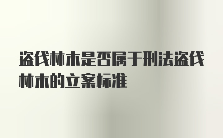 盗伐林木是否属于刑法盗伐林木的立案标准