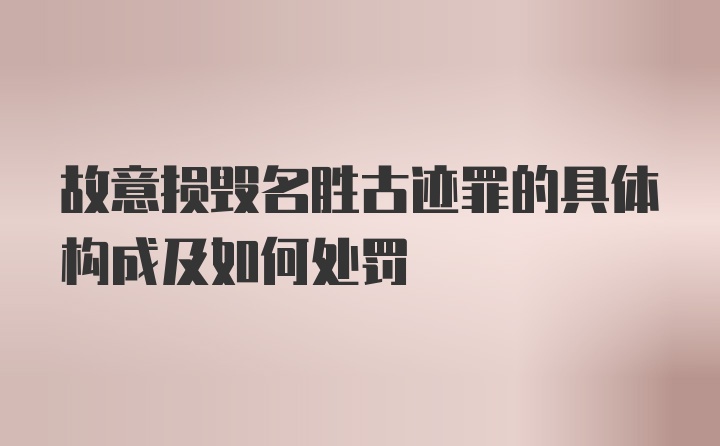 故意损毁名胜古迹罪的具体构成及如何处罚