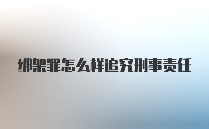 绑架罪怎么样追究刑事责任