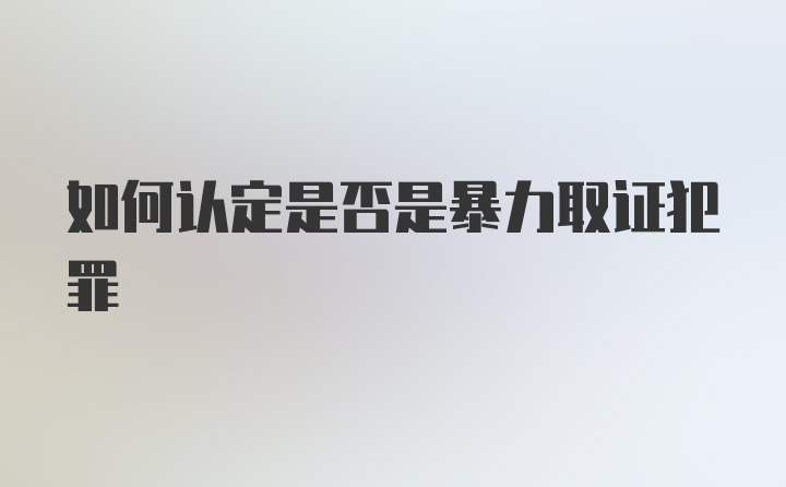 如何认定是否是暴力取证犯罪