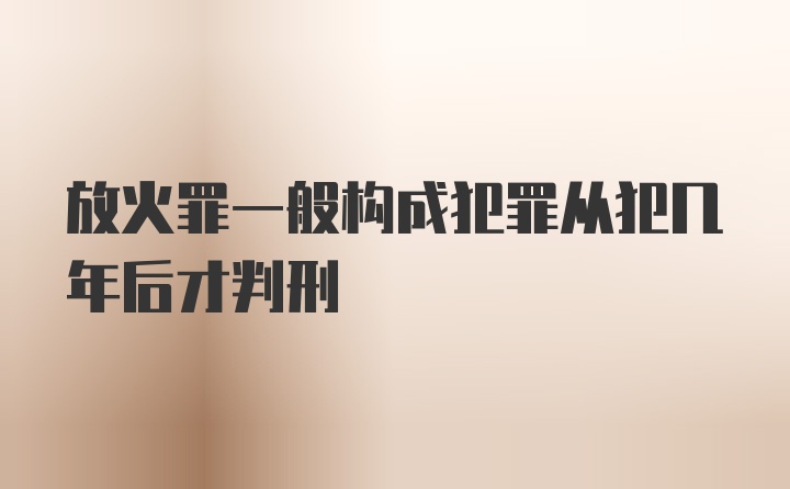 放火罪一般构成犯罪从犯几年后才判刑