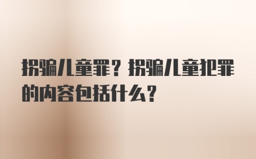 拐骗儿童罪？拐骗儿童犯罪的内容包括什么？